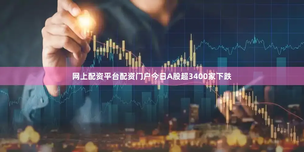 网上配资平台配资门户今日A股超3400家下跌