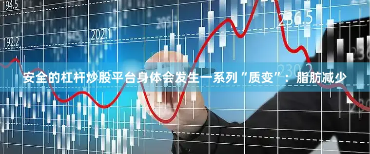 安全的杠杆炒股平台身体会发生一系列“质变”：脂肪减少