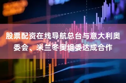 股票配资在线导航总台与意大利奥委会、米兰冬奥组委达成合作