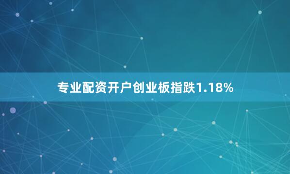 专业配资开户创业板指跌1.18%