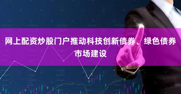 网上配资炒股门户推动科技创新债券、绿色债券市场建设