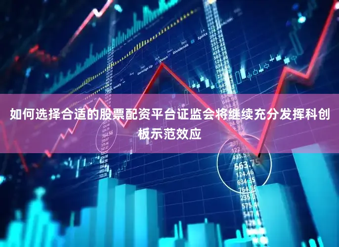 如何选择合适的股票配资平台证监会将继续充分发挥科创板示范效应