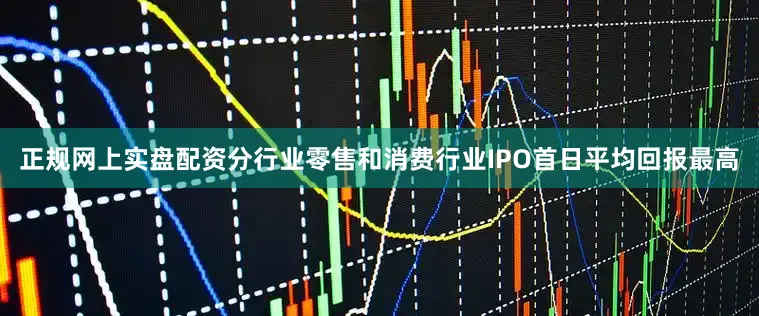 正规网上实盘配资分行业零售和消费行业IPO首日平均回报最高