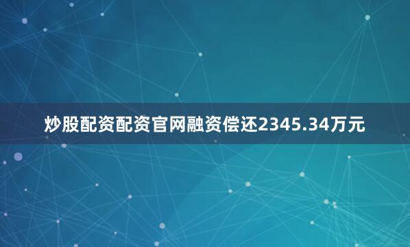 炒股配资配资官网融资偿还2345.34万元