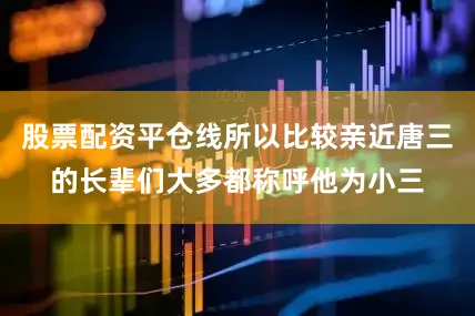 股票配资平仓线所以比较亲近唐三的长辈们大多都称呼他为小三