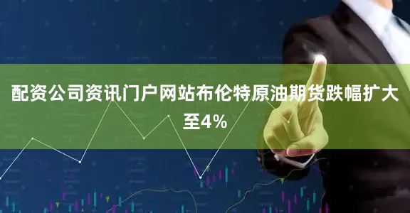 配资公司资讯门户网站布伦特原油期货跌幅扩大至4%
