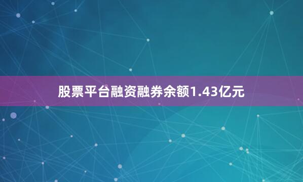 股票平台融资融券余额1.43亿元