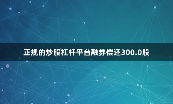 正规的炒股杠杆平台融券偿还300.0股