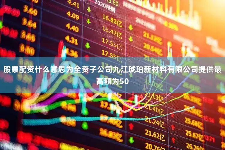 股票配资什么意思为全资子公司九江琥珀新材料有限公司提供最高额为50
