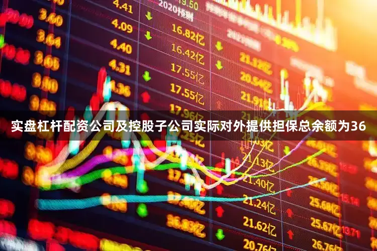 实盘杠杆配资公司及控股子公司实际对外提供担保总余额为36