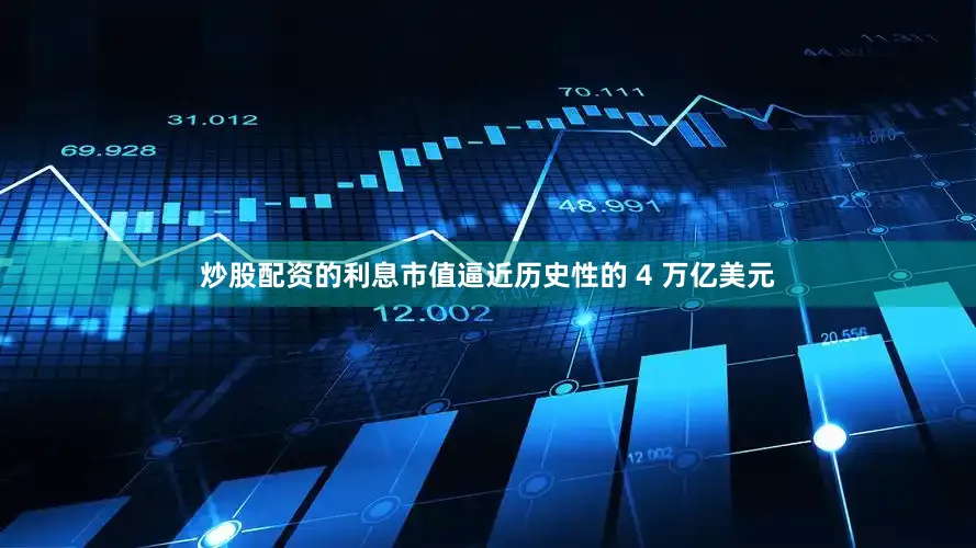 炒股配资的利息市值逼近历史性的 4 万亿美元
