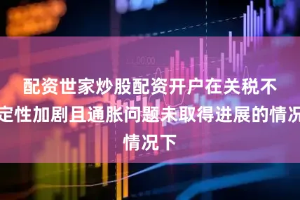 配资世家炒股配资开户　　在关税不确定性加剧且通胀问题未取得进展的情况下