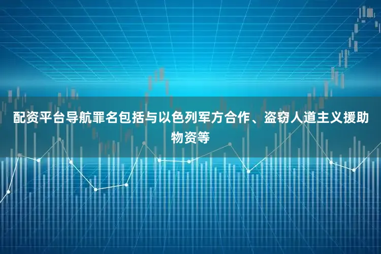配资平台导航罪名包括与以色列军方合作、盗窃人道主义援助物资等