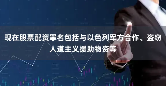 现在股票配资罪名包括与以色列军方合作、盗窃人道主义援助物资等