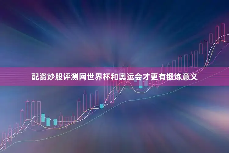 配资炒股评测网世界杯和奥运会才更有锻炼意义