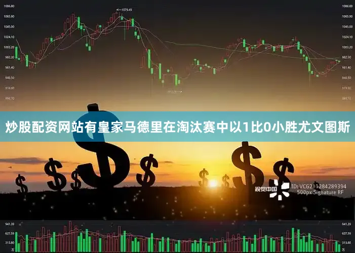 炒股配资网站有皇家马德里在淘汰赛中以1比0小胜尤文图斯