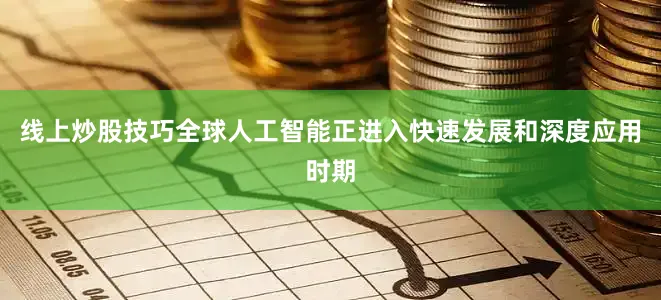 线上炒股技巧全球人工智能正进入快速发展和深度应用时期