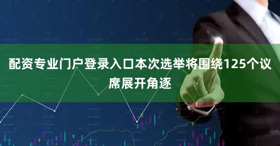 配资专业门户登录入口本次选举将围绕125个议席展开角逐