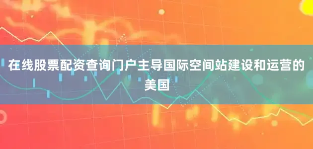 在线股票配资查询门户主导国际空间站建设和运营的美国