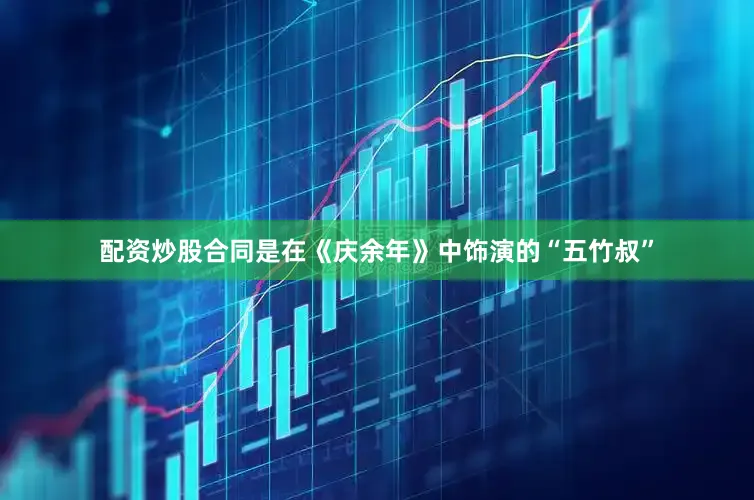 配资炒股合同是在《庆余年》中饰演的“五竹叔”