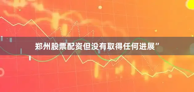 郑州股票配资但没有取得任何进展”