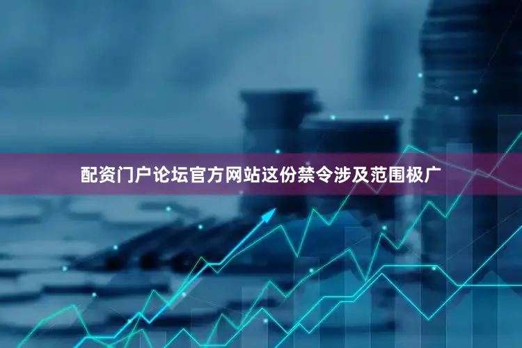配资门户论坛官方网站这份禁令涉及范围极广