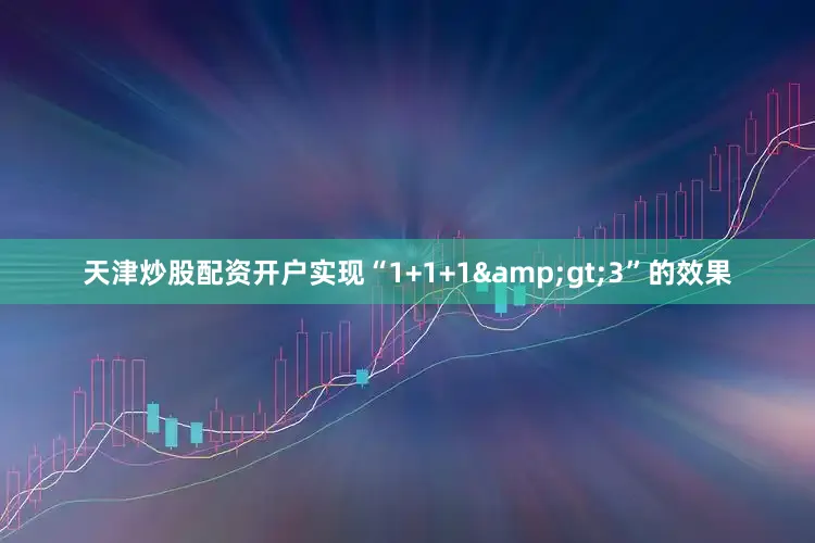 天津炒股配资开户实现“1+1+1&gt;3”的效果