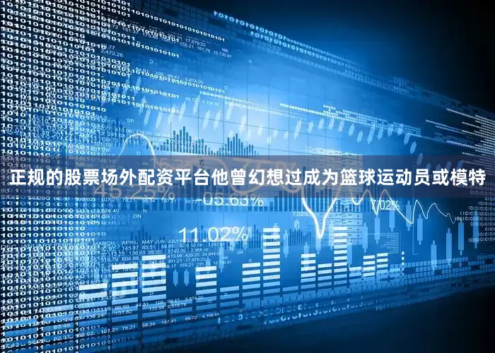 正规的股票场外配资平台他曾幻想过成为篮球运动员或模特