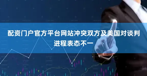 配资门户官方平台网站　　冲突双方及美国对谈判进程表态不一