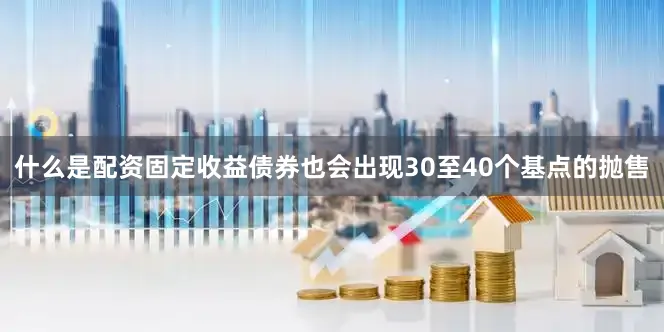 什么是配资固定收益债券也会出现30至40个基点的抛售