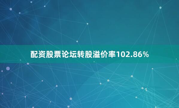 配资股票论坛转股溢价率102.86%