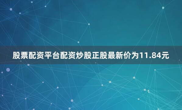 股票配资平台配资炒股正股最新价为11.84元