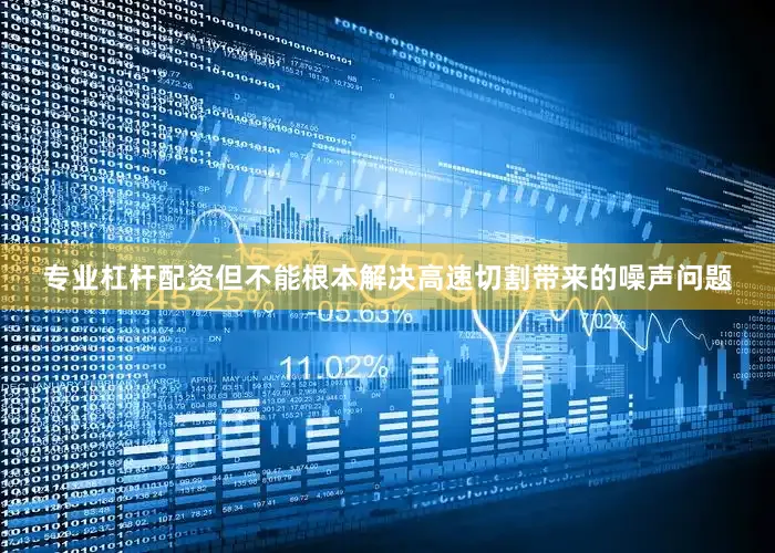 专业杠杆配资但不能根本解决高速切割带来的噪声问题