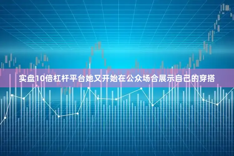 实盘10倍杠杆平台她又开始在公众场合展示自己的穿搭