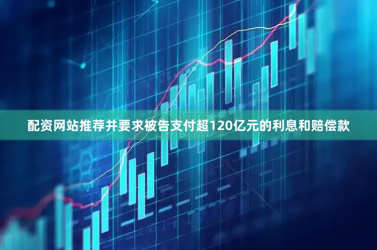 配资网站推荐并要求被告支付超120亿元的利息和赔偿款