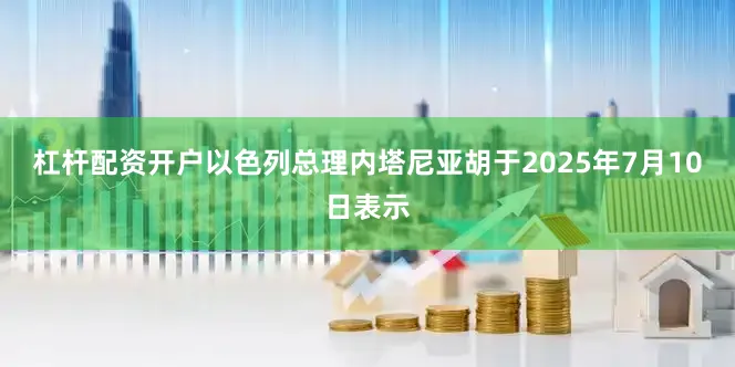 杠杆配资开户以色列总理内塔尼亚胡于2025年7月10日表示