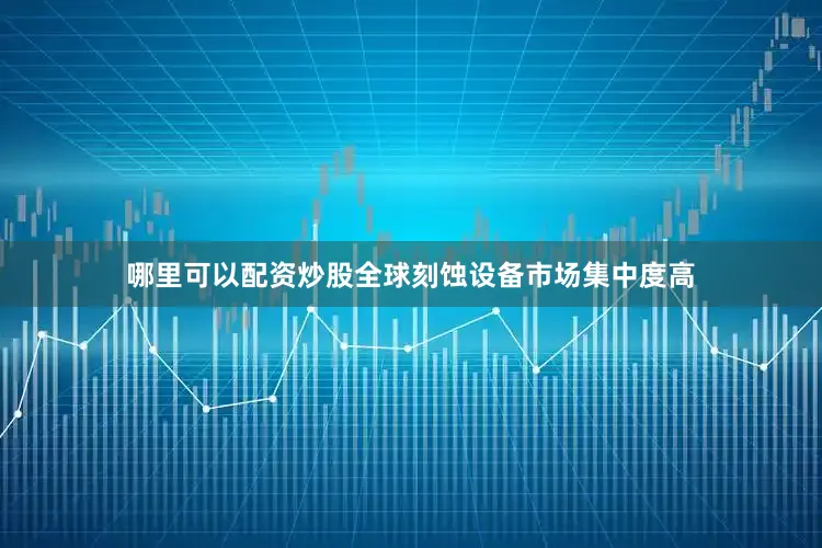 哪里可以配资炒股全球刻蚀设备市场集中度高