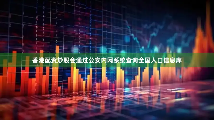 香港配资炒股会通过公安内网系统查询全国人口信息库