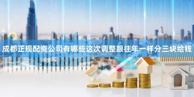 成都正规配资公司有哪些这次调整跟往年一样分三块给钱
