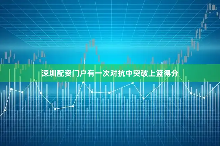 深圳配资门户有一次对抗中突破上篮得分