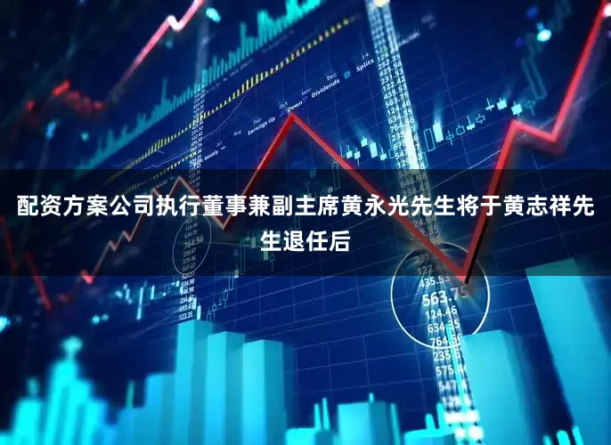配资方案公司执行董事兼副主席黄永光先生将于黄志祥先生退任后