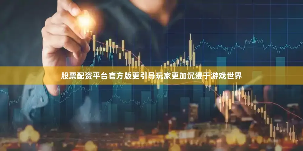 股票配资平台官方版更引导玩家更加沉浸于游戏世界