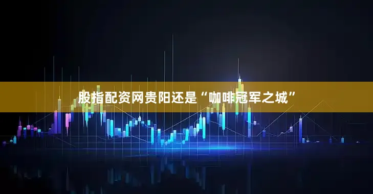 股指配资网贵阳还是“咖啡冠军之城”