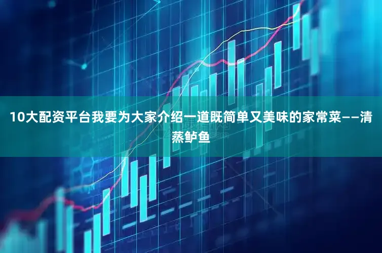 10大配资平台我要为大家介绍一道既简单又美味的家常菜——清蒸鲈鱼