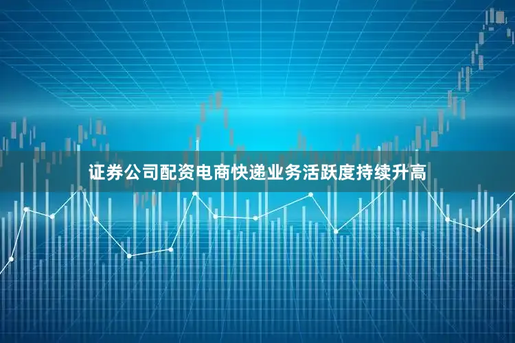证券公司配资电商快递业务活跃度持续升高