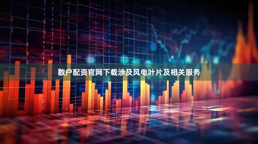 散户配资官网下载涉及风电叶片及相关服务