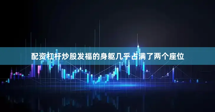 配资杠杆炒股发福的身躯几乎占满了两个座位
