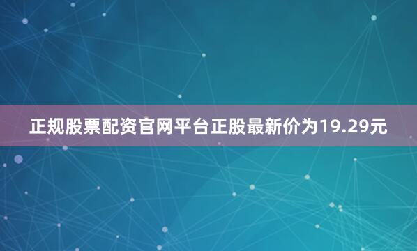 正规股票配资官网平台正股最新价为19.29元
