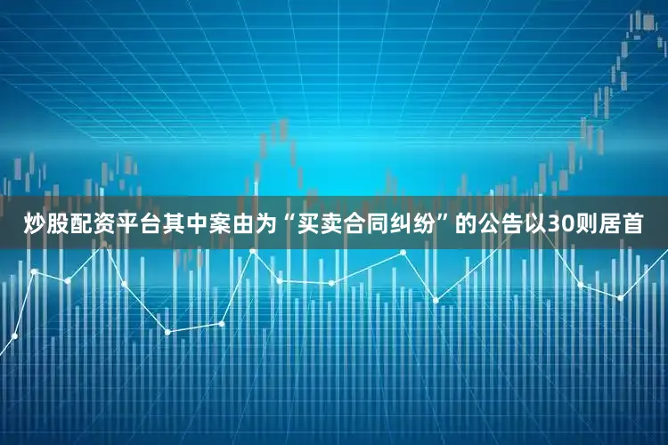 炒股配资平台其中案由为“买卖合同纠纷”的公告以30则居首