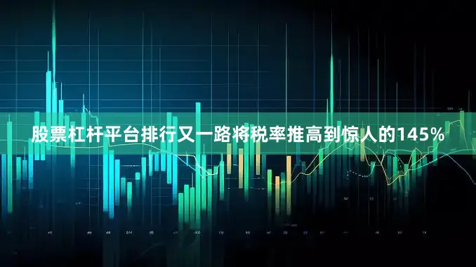 股票杠杆平台排行又一路将税率推高到惊人的145%